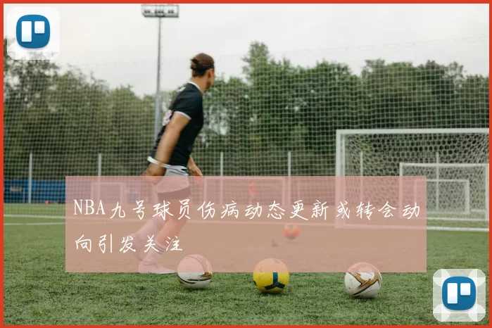 NBA九号球员伤病动态更新或转会动向引发关注