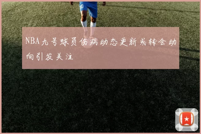 NBA九号球员伤病动态更新或转会动向引发关注